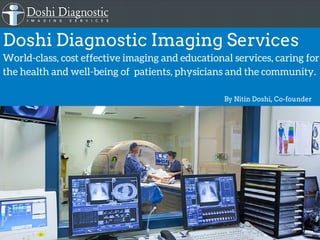 Doshi Diagnostic Imaging Services
World-class, cost effective imaging and educational services, caring for
the health and well-being of patients, physicians and the community.
By Nitin Doshi, Co­founder
 