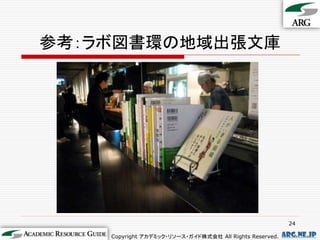 参考：ラボ図書環の地域出張文庫




                                                          24

    Copyright アカデミック・リソース・ガイド株式会社 All Rights Reserved.   arg.ne.jp
 