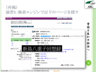 （再掲）
    演習1：検索エンジンで以下のページを探す

                                                                 学
                                                                 問
                                                                 を
                                                                 生
                                                                 か
                                                                 す
                                                                 社
                                                                 会
                      新島八重子回想録                                   へ



                                                                 25


Copyright アカデミック・リソース・ガイド株式会社 All Rights Reserved.   arg.ne.jp
 