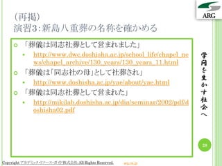 （再掲）
    演習3：新島八重葬の名称を確かめる
        「葬儀は同志社葬として営まれました」
            http://www.dwc.doshisha.ac.jp/school_life/chapel_ne    学
             ws/chapel_archive/130_years/130_years_11.html          問
        「葬儀は「同志社の母」として社葬され」                                        を
                                                                    生
            http://www.doshisha.ac.jp/yae/about/yae.html           か
        「葬儀は同志社葬として営まれた」                                           す
            http://mikilab.doshisha.ac.jp/dia/seminar/2002/pdf/d   社
             oshisha02.pdf                                          会
                                                                    へ



                                                                    28


Copyright アカデミック・リソース・ガイド株式会社 All Rights Reserved.   arg.ne.jp
 