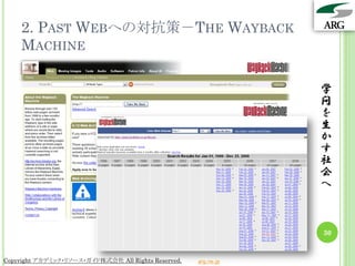 2. PAST WEBへの対抗策－THE WAYBACK
    MACHINE

                                                                 学
                                                                 問
                                                                 を
                                                                 生
                                                                 か
                                                                 す
                                                                 社
                                                                 会
                                                                 へ



                                                                 30


Copyright アカデミック・リソース・ガイド株式会社 All Rights Reserved.   arg.ne.jp
 