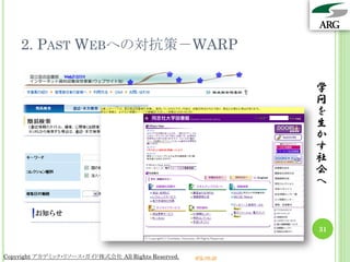 2. PAST WEBへの対抗策－WARP

                                                                 学
                                                                 問
                                                                 を
                                                                 生
                                                                 か
                                                                 す
                                                                 社
                                                                 会
                                                                 へ



                                                                 31


Copyright アカデミック・リソース・ガイド株式会社 All Rights Reserved.   arg.ne.jp
 