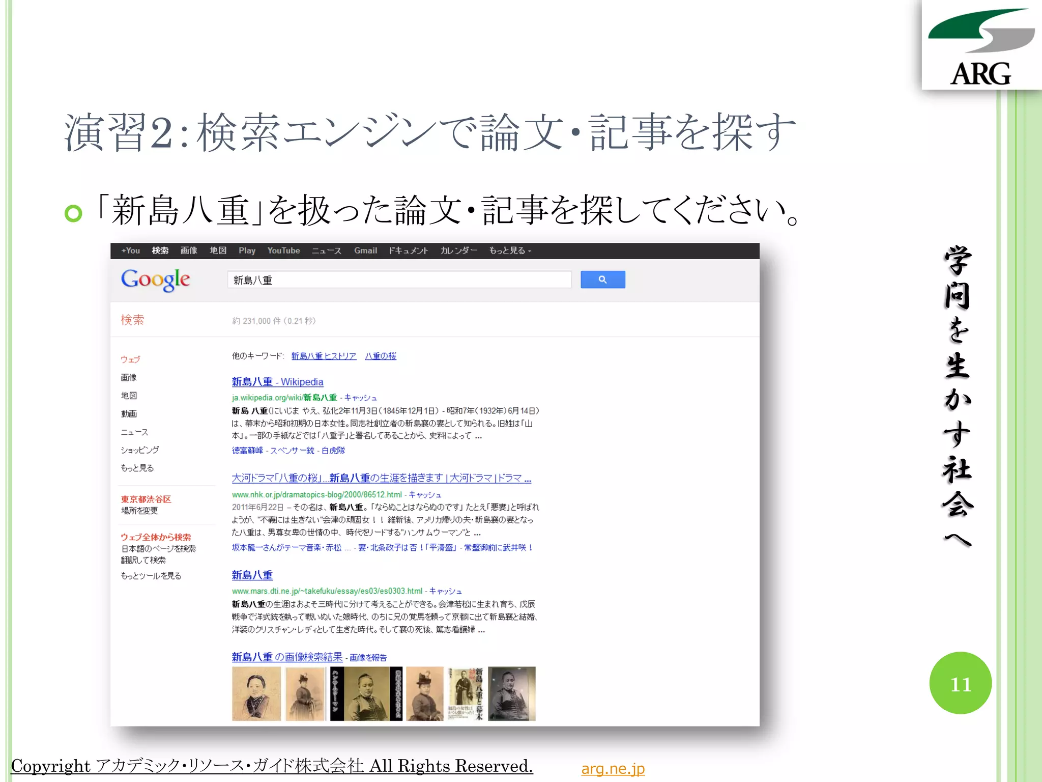 演習2：検索エンジンで論文・記事を探す
       「新島八重」を扱った論文・記事を探してください。
                                                                 学
                                                                 問
                                                                 を
                                                                 生
                                                                 か
                                                                 す
                                                                 社
                                                                 会
                                                                 へ



                                                                 11


Copyright アカデミック・リソース・ガイド株式会社 All Rights Reserved.   arg.ne.jp
 