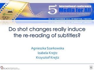 Do shot changes really induce
the re-reading of subtitles?
Agnieszka Szarkowska
Izabela Krejtz
Krzysztof Krejtz
 