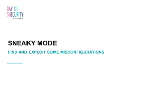 SNEAKY MODE
FIND AND EXPLOIT SOME MISCONFIGURATIONS
 