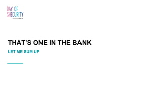 THAT’S ONE IN THE BANK
LET ME SUM UP
 