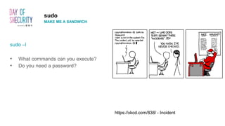 sudo –l
• What commands can you execute?
• Do you need a password?
sudo
MAKE ME A SANDWICH
https://xkcd.com/838/ - Incident
 