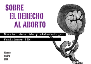 Dossier debatido y elaborado por
Feminismos 15M
SOBRE
EL DERECHO
AL ABORTO
Madrid
Marzo
2013
 
