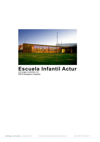Escuela Infantil Actur
                Luis Legaz Lacambra, s/n
                50018 Zaragoza ( España)




santiago carroquino | arquitectos          estudio@carroquinoarquitectos.com   tel (+34) 976 52 68 13
 