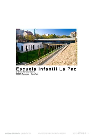 Escuela Infantil La Paz
              c/ Emilio Pérez Vidal s/n
              50007 Zaragoza ( España)




santiago carroquino | arquitectos         estudio@carroquinoarquitectos.com   tel (+34) 976 52 68 13
 