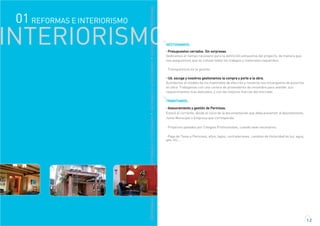 REFORMASEINTERIORISMOREFORMASEINTERIORISMOREFORMASEINTERIORISMOREFORMASEINTERIORISMO
01 REFORMAS E INTERIORISMO
INTERIORISMO
1.2
GESTIONAMOS:
· Presupuestos cerrados. Sin sorpresas.
Dedicamos el tiempo necesario para la definición exhaustiva del proyecto, de manera que
nos aseguremos que se cotizan todos los trabajos y materiales requeridos.
· Transparencia en la gestión.
· Ud. escoge y nosotros gestionamos la compra y porte a la obra.
Acordamos el modelo de los materiales de elección y nosotros nos encargamos de ponerlos
en obra. Trabajamos con una cartera de proveedores de renombre para atender sus
requerimientos mas delicados, y con las mejores marcas del mercado.
TRAMITAMOS:
· Asesoramiento y gestión de Permisos.
Estará al corriente, desde el inicio de la documentación que deba presentar al Ayuntamiento,
Junta Municipal o Empresa que corresponda.
· Proyectos pasados por Colegios Profesionales, cuando sean necesarios.
· Pago de Tasas y Permisos, altos, bajos, contrataciones, cambios de titularidad de luz, agua,
gas, etc...
 