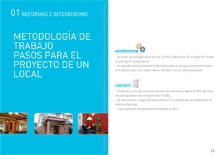 REFORMASEINTERIORISMOREFORMASEINTERIORISMOREFORMASEINTERIORISMOREFORMASEINTERIORISMO
01 REFORMAS E INTERIORISMO
1.3
ANTEPROYECTO
- Se firma, se entregan en el acto de la firma 3000 euros. En el plazo de 10 días
se entrega el anteproyecto.
- Se requiere que el propietario del local localice un bajo cercano para hacer
la mudanza, que será registrado en Sanidad, con un alta provisional.
CONTRATO
- Proyecto y firma del contrato, en este acto se firma y abona el 30% del total
del presupuesto tras un máximo de 10 días.
- Se comunica al colegio de farmacéuticos y a Sanidad que se va ha hacer la
reforma del local.
- Tras la petición de permisos se empieza la obra.
METODOLOGÍA DE
TRABAJO
PASOS PARA EL
PROYECTO DE UN
LOCAL
 