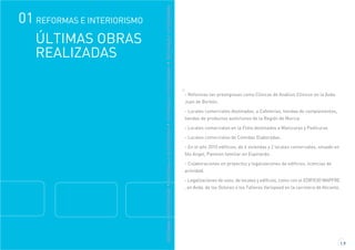 - Reformas tan prestigiosas como Clínicas de Análisis Clínicos en la Avda.
Juan de Borbón,
- Locales comerciales destinados, a Cafeterías, tiendas de complementos,
tiendas de productos autóctonos de la Región de Murcia
- Locales comerciales en la Flota destinados a Manicuras y Pedicuras
- Locales comerciales de Comidas Elaboradas.
- En el año 2010 edificios, de 6 viviendas y 2 locales comerciales, situado en
Sto Angel, Panteón familiar en Espinardo.
- Colaboraciones en proyectos y legalizaciones de edificios, licencias de
actividad.
- Legalizaciones de usos, de locales y edificios, como con el EDIFICIO MAPFRE
, en Avda. de los Dolores o los Talleres Varispeed en la carretera de Alicante.
1.9
REFORMASEINTERIORISMOREFORMASEINTERIORISMOREFORMASEINTERIORISMOREFORMASEINTERIORISMO
ÚLTIMAS OBRAS
REALIZADAS
01 REFORMAS E INTERIORISMO
 