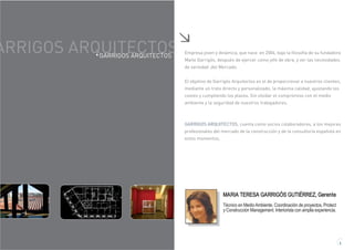 ARRIGOS ARQUITECTOS Empresa joven y dinámica, que nace en 2004, bajo la filosofía de su fundadora
Maite Garrigós, después de ejercer como jefe de obra, y ver las necesidades
de seriedad ,del Mercado.
El objetivo de Garrigós Arquitectos es el de proporcionar a nuestros clientes,
mediante un trato directo y personalizado, la máxima calidad, ajustando los
costes y cumpliendo los plazos. Sin olvidar el compromiso con el medio
ambiente y la seguridad de nuestros trabajadores.
GARRIGOS ARQUITECTOS, cuenta como socios colaboradores, a los mejores
profesionales del mercado de la construcción y de la consultoría española en
estos momentos,
GARRIGOS ARQUITECTOS
1
MARIA TERESA GARRIGÓS GUTIÉRREZ, Gerente
Técnico en MedioAmbiente, Coordinación de proyectos, Protect
y Construcción Management. Interiorista con amplia experiencia.
 