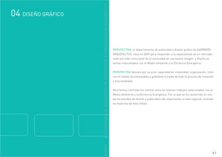 GRÁFICO
DISEÑO GRÁFICO04
PERSPECTIVA, el departamento de publicidad y diseño gráfico de GARRIGÓS
ARQUITECTOS, nace en 2007 para responder a la expectativas de un mercado
cada vez más consciente de la necesidad de una buena imagen y diseño en
temas relacionados con el Medio ambiente y la Eficiencia Energética.
PERSPECTIVA destaca por su gran capacidad de creatividad, organización, trato
con el cliente (acosenjandole y guiándole a través de todo el proceso de creación)
y funcionalidad.
Nos hemos centrado los últimos años en realizar trabajos relacionados con el
Medio Ambiente y la Eficiencia Energética. Por lo que se ha convertido en uno
de los estudios de diseño y publicidad más importantes a nivel regional centrado
en materias de ésta índole.
4.1
DDISEÑOGRÁFICODDISEÑOGRÁFICODDISEÑOGRÁFICODDISEÑOGRÁFICODDISEÑOGRÁFICO
 