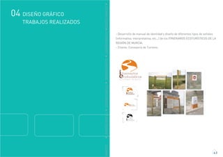 GRÁFICO
DISEÑO GRÁFICO04
4.3
DDISEÑOGRÁFICODDISEÑOGRÁFICODDISEÑOGRÁFICODDISEÑOGRÁFICODDISEÑOGRÁFICO
- Desarrollo de manual de identidad y diseño de diferentes tipos de señales
(informativa, interpretatiiva, etc...) de los ITINERARIOS ECOTURÍSTICOS DE LA
REGIÓN DE MURCIA.
- Cliente. Consejería de Turismo.
TRABAJOS REALIZADOS
log. pautado
vers. b y n
vers. horizontal
 
