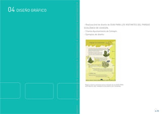 Página interior perteneciente al diseño de la GUÍA PARA
VISITANTES DEL PARQUE ECOLÓGICO DE CEHEGÍN.
GRÁFICO
DISEÑO GRÁFICO04
4.10
DDISEÑOGRÁFICODDISEÑOGRÁFICODDISEÑOGRÁFICODDISEÑOGRÁFICODDISEÑOGRÁFICO
- Realizaciónd de diseño de GUIA PARA LOS VISITANTES DEL PARQUE
ECOLÓGICO DE CEHEGÍN.
- Cliente:Ayuntamiento de Cehegín.
- Ejemplos de diseño:
 
