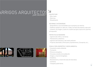 ARRIGOS ARQUITECTOS ARUITECTURA
- Obra nueva
- Reformas
- Rehabilitación
2
REFORMAS E INTERIORISMO
- Respondemos a las necesidades que le presenta una reforma
- Podemos ayudarlo en cada una, o todas, las fases del proyecto y ejecución
- Convertir una imagen o sueño en un plano que guíe la ejecución y permita
presupuestar.
PROYECTOS DE INGENIERIA
- Ingeniería de tráfico y carreteras
- Planeamiento urbanístico
- Ingeniería del hidraulica o del medio ambiente
- Proyectos destinados a Particulares, Ayuntamientos, Consejerías, etc...
CONSULTORÍA ENERGÉTICA Y MEDIO AMBIENTAL
- Consultoría medio ambiental.
- Formación.
- Eficiencia energética.
- Encuesta y estudios de la población.
- Imagen y creación de logotipos.
- Señalética.
- Musealización y creación de aulas de naturaleza.
- Cartelería.
- Campañas publicitarias.
¿QUE HACEMOS?
 