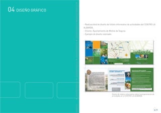 GRÁFICO
DISEÑO GRÁFICO04
4.11
DDISEÑOGRÁFICODDISEÑOGRÁFICODDISEÑOGRÁFICODDISEÑOGRÁFICODDISEÑOGRÁFICO
- Realizaciónd de diseño de folleto informativo de actividades del CENTRO LA
ALBARDA.
- Cliente: Ayuntamiento de Molina de Segura.
- Ejemplo de diseño realizado:
Diseño de tríptico informativo sobre la programación de
actividades en el CENTRO LA ALBARDA.
 