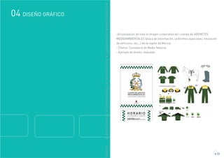 GRÁFICO
DISEÑO GRÁFICO04
4.13
DDISEÑOGRÁFICODDISEÑOGRÁFICODDISEÑOGRÁFICODDISEÑOGRÁFICODDISEÑOGRÁFICO
-Actualización de toda la imagen corporativa de l cuerpo de AGENETES
MEDIOAMBIENTALES (placa de información, uniformes especiales, rotulación
de vehículos, etc...) de la región de Murcia
- Cliente: Consejería de Medio Natural.
- Ejemplo de diseño realizado:
 