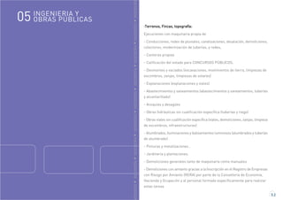 GENIERÍAINGENIERÍAINGENIERÍAINGENIERÍAINGENIERÍAINGENIERÍAINGENIERÍAINGENIERÍAINGENIERÍA
5.2
·Terrenos, Fincas, topografía:
Ejecuciones con maquinaria propia de
- Conducciones, redes de pluviales, canalizaciones, desalación, demoliciones,
colectores, modernización de tuberías, y redes,
- Canteras propias
- Calificación del estado para CONCURSOS PÚBLICOS.
- Desmontes y vaciados (excavaciones, movimientos de tierra, limpiezas de
escombros, zanjas, limpiezas de solares)
- Explanaciones (explanaciones y viales)
- Abastecimientos y saneamientos (abastecimientos y saneamientos, tuberías
y alcantarillado)
- Acequias y desagües
- Obras hidráulicas sin cualificación específica (tuberías y riego)
- Obras viales sin cualificación específica (viales, demoliciones, zanjas, limpieza
de escombros, infraestructuras)
- Alumbrados, iluminaciones y balizamientos luminosos (alumbrados y tuberías
de alumbrado)
- Pinturas y metalizaciones .
- Jardinería y plantaciones.
- Demoliciones generales tanto de maquinaria como manuales
- Demoliciones con amianto gracias a la Inscripción en el Registro de Empresas
con Riesgo por Amianto (RERA) por parte de la Consellería de Economía,
Hacienda y Ocupación y al personal formado específicamente para realizar
estas tareas
INGENIERIA Y
OBRAS PÚBLICAS05
 