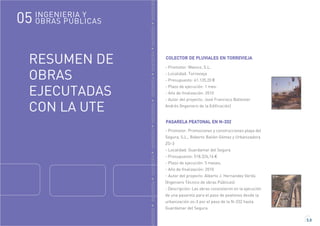 GENIERÍAINGENIERÍAINGENIERÍAINGENIERÍAINGENIERÍAINGENIERÍAINGENIERÍAINGENIERÍAINGENIERÍA
RESUMEN DE
OBRAS
EJECUTADAS
CON LA UTE
5.8
COLECTOR DE PLUVIALES EN TORREVIEJA
- Promotor: Mainco, S.L.
- Localidad: Torrevieja
- Presupuesto: 61.135,20 €
- Plazo de ejecución: 1 mes.
- Año de finalización: 2010
- Autor del proyecto: José Francisco Ballester
Andrés (Ingeniero de la Edificación)
PASARELA PEATONAL EN N-332
- Promotor: Promociones y construcciones playa del
Segura, S.L., Roberto Bailén Gómez y Urbanizadora
ZO-3
- Localidad: Guardamar del Segura
- Presupuesto: 518.326,16 €
- Plazo de ejecución: 5 meses.
- Año de finalización: 2010
- Autor del proyecto: Alberto J. Hernandez Verdú
(Ingeniero Técnico de obras Públicas)
- Descripción: Las obras consistieron en la ejecución
de una pasarela para el paso de peatones desde la
urbanización zo-3 por el paso de la N-332 hasta
Guardamar del Segura.
INGENIERIA Y
OBRAS PÚBLICAS05
 