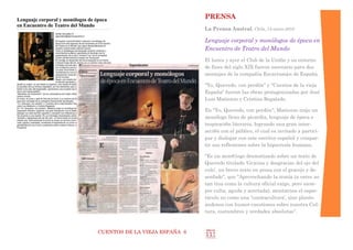 CUENTOS DE LA VIEJA ESPAÑA 6
PRENSA
La Prensa Austral, Chile, 13-enero-2010
Lenguaje corporal y monólogos de época en
Encuentro de Teatro del Mundo
El lunes y ayer el Club de la Uni6n y su entorno
de fines del siglo XIX fueron escenario para dos
montajes de la compañía Escarramán de España.
"Yo, Quevedo, con perdón" y "Cuentos de la vieja
España" fueron las obras protagonizadas por José
Luis Matienzo y Cristina Regalado.
En "Yo, Quevedo, con perdón", Matienzo trajo un
monólogo lleno de picardía, lenguaje de época e
inspiraci6n literaria, logrando una gran inter-
acci6n con el público, el cual es invitado a partici-
par y dialogar con este escritor español y compar-
tir sus reflexiones sobre la hipocresía humana.
"Es un mon61ogo dramatizado sobre un texto de
Quevedo titulado 'Gracias y desgracias del ojo del
culo', un breve texto en prosa con el gracejo y de-
senfado", que "Aprovechando la ironía (a veces no
tan tina como la cultura oficial exige, pero siem-
pre culta, aguda y acertada), montarnos el espec-
táculo no como una "contracultura', sino plante-
ándonos con humor cuestiones sobre nuestra Cul-
tura, costumbres y verdades absolutas”.
 