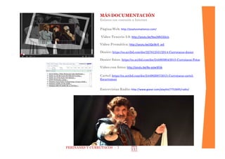 PERIÑANES Y CURRUTACOS - 7 
MÁS DOCUMENTACIÓN 
Enlaces con conexión a Internet 
Página Web: http://joseluismatienzo.com/ 
Video Tenorio 3.0: http://youtu.be/9xa1MtO2GUs 
Video Premática: http://youtu.be/JQx3kr9_asE 
Dosier: https://es.scribd.com/doc/227612551/2014-Currutacos-dosier 
Dosier fotos: https://es.scribd.com/doc/244993904/2015-Currutacos-Fotos 
Video con fotos: http://youtu.be/Ba-azjw3EGk 
Cartel: https://es.scribd.com/doc/244992687/2015-Currutacos-cartel- Escarraman 
Entrevistas Radio: http://www.goear.com/playlist/7753b95/radio/ 
