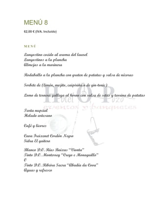 MENÚ 8
62,00 € (IVA. Incluido)
M E N Ú
Langostino cocido al aroma del laurel
Langostinos a la plancha
Almejas a la marinera
Rodaballo a la plancha con graten de patatas y salsa de nécoras
Sorbete de (limón, mojito, caipiriña o de gin-tonic)
Lomo de ternera gallega al horno con salsa de setas y tarrina de patatas
Tarta nupcial
Helado artesano
Café y licores
Cava Freixenet Cordón Negro
Sidra El gaitero
Blanco D.O. Rías Baixas “Vionta”
Tinto D.O. Monterrey “Crego e Monaguillo”
O
Tinto D.O. Ribeira Sacra “Abadía da Cova”
Aguas y refresco
 