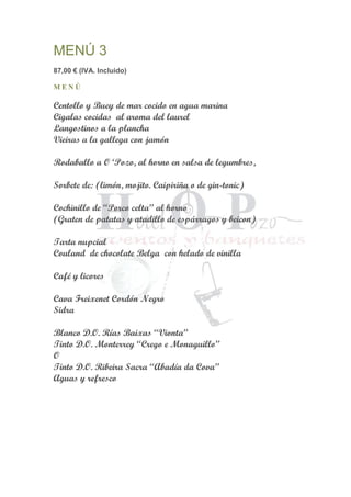 MENÚ 3
87,00 € (IVA. Incluido)
M E N Ú
Centollo y Buey de mar cocido en agua marina
Cigalas cocidas al aroma del laurel
Langostinos a la plancha
Vieiras a la gallega con jamón
Rodaballo a O ‘Pozo, al horno en salsa de legumbres,
Sorbete de: (limón, mojito. Caipiriña o de gin-tonic)
Cochinillo de “Porco celta” al horno
(Graten de patatas y atadillo de espárragos y beicon)
Tarta nupcial
Couland de chocolate Belga con helado de vinilla
Café y licores
Cava Freixenet Cordón Negro
Sidra
Blanco D.O. Rías Baixas “Vionta”
Tinto D.O. Monterrey “Crego e Monaguillo”
O
Tinto D.O. Ribeira Sacra “Abadía da Cova”
Aguas y refresco
 