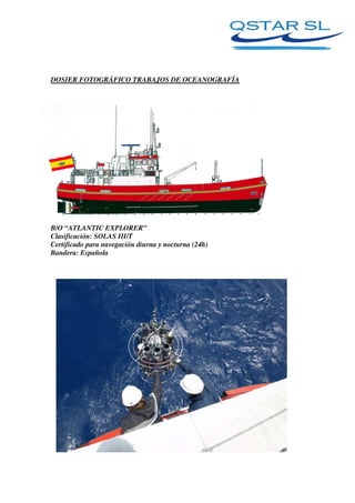 DOSIER FOTOGRÁFICO TRABAJOS DE OCEANOGRAFÍA
B/O “ATLANTIC EXPLORER”
Clasificación: SOLAS III/T
Certificado para navegación diurna y nocturna (24h)
Bandera: Española
 