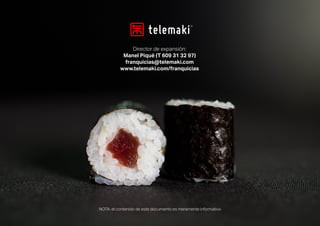 Director de expansión:
Manel Piqué (T 609 31 32 97)
franquicias@telemaki.com
www.telemaki.com/franquicias
NOTA: el contenido de este documento es meramente informativo
 