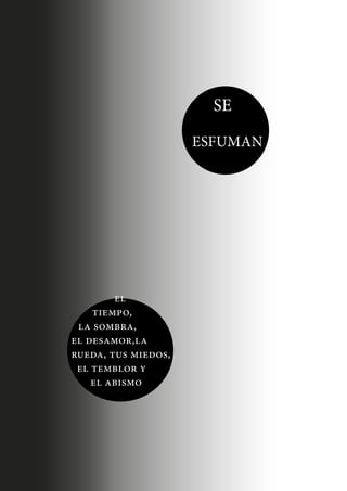 SE
ESFUMAN

el
tiempo,
la sombra,
el desamor,la
rueda, tus miedos,
el temblor y
el abismo

 