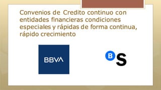 Convenios de Credito continuo con
entidades financieras condiciones
especiales y rápidas de forma continua,
rápido crecimiento
 