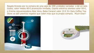 Regalo Directo por la compra de una caja de 100 unidades variadas o de un solo
Gusto, valor medio 40 € promoción limitada, Cepillo eléctrico dientes valor 59 €,
o Crema rejuvenecedora Aloe Vera, Baba Caracol valor 33 € En Italy Coffee Tea
Store se dan premios regalos que valen mas que la propia compra. Much Else!!
 