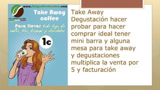 Take Away
Degustación hacer
probar para hacer
comprar ideal tener
mini barra y alguna
mesa para take away
y degustaciones
multiplica la venta por
5 y facturación
 