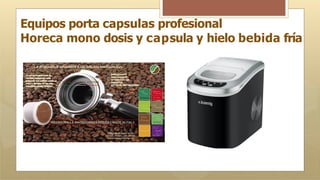 Equipos porta capsulas profesional
Horeca mono dosis y capsula y hielo bebida fría
 