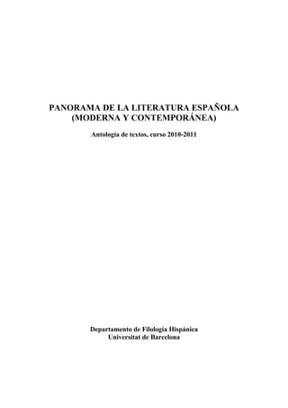 PANORAMA DE LA LITERATURA ESPAÑOLA
    (MODERNA Y CONTEMPORÁNEA)
       Antología de textos, curso 2010-2011




       Departamento de Filología Hispánica
            Universitat de Barcelona
 
