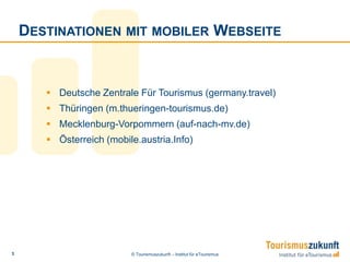 Destinationen mit mobiler Webseite	Deutsche Zentrale Für Tourismus (germany.travel)Thüringen (m.thueringen-tourismus.de)Mecklenburg-Vorpommern (auf-nach-mv.de)Österreich (mobile.austria.Info)