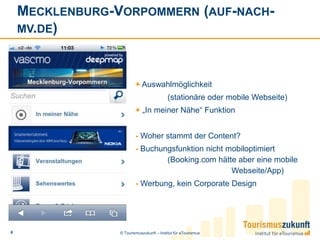 Mecklenburg-Vorpommern (auf-nach-mv.de)+ Auswahlmöglichkeit (stationäre oder mobile Webseite)+ „In meiner Nähe“ Funktion- Woher stammt der Content?- Buchungsfunktion nicht mobiloptimiert 	(Booking.com hätte aber eine mobile 			Webseite/App)- Werbung, kein Corporate Design