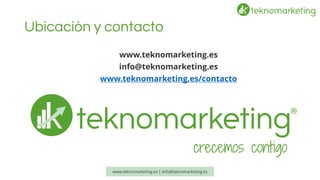 Ubicación y contacto 
www.teknomarketing.es 
info@teknomarketing.es 
www.teknomarketing.es/contacto 
www.teknomarketing.es | info@teknomarketing.es 
