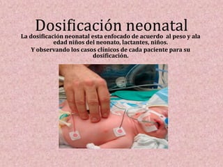 Dosificación neonatalLa dosificación neonatal esta enfocado de acuerdo al peso y ala
edad niños del neonato, lactantes, niños.
Y observando los casos clínicos de cada paciente para su
dosificación.
 