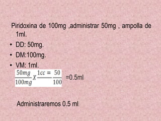 Piridoxina de 100mg ,administrar 50mg , ampolla de
1ml.
• DD: 50mg.
• DM:100mg.
• VM: 1ml.
=0.5ml
Administraremos 0.5 ml.
 
