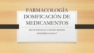 FARMACOLOGÌA
DOSIFICACIÒN DE
MEDICAMENTOS
DR VICTOR HUGO CANCINO MOLINA
INTEGRISTA 24/06/17
 