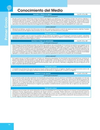 156
Primer
Grado
Conocimiento del Medio
Apartado 5. Integro mis aprendizajes Lt p.79 / CT p. 237
¿Cómo guío el proceso?
Para integrar los aprendizajes se pide a los niños que realicen dos actividades. En la primera se solicita que registren en la
tabla los alimentos que les gustan dependiendo del grupo al que corresponden, con base en El Plato del Bien Comer. Es
importante que reconozcan si los alimentos en su lista son saludables, para ello pregunte: ¿cuáles alimentos ayudan a su
salud?, ¿por qué consideran que son saludables?, ¿en qué los ayudan?, ¿qué sucede si dejan de consumir alimentos de
uno de los grupos?, ¿por qué? La segunda actividad consiste en la elaboración de un menú. Organice al grupo en equipos
para que comparen sus menús y entre todos valoren si los alimentos que incluyeron son saludables o si es recomendable
agregar o cambiar algunos. Recuerde indicar a los alumnos guardar su menú en la Carpeta de actividades.
¿Cómo extender?
Se sugiere que en el salón se elabore comida con alimentos saludables. Es importante que previamente se comente en
grupo qué platillos se prepararán y qué alimentos contendrán, tomando en cuenta la información de El Plato del Bien
Comer; favorezca que los alumnos hablen de la clasificación de los alimentos y la cantidad que se incluye de cada
grupo. Enfatice en los hábitos de higiene (frutas lavadas, aseo de manos y dientes) y asegúrese de que el espacio en el
que consumen alimentos esté limpio.
Pautas para evaluar
Considere las anotaciones que los alumnos hacen sobre la alimentación e higiene. Registre sus explicaciones acerca de
su menú y la relación que logran establecer entre los alimentos, su agrupación, la salud y la higiene.
Apartado 6. Lo que aprendí Lt p.81 / CT p. 237
¿Cómo guío el proceso?
En la primera parte de este apartado es importante que propicie que los alumnos contrasten sus respuestas con las que
dieron al inicio del desarrollo de la secuencia didáctica. Para este momento, deben ser capaces de identificar grupos de
alimentos. Promueva el diálogo y la reflexión para que consoliden hábitos para el cuidado de su salud o los modifiquen para
mejorarla. En la segunda parte de la evaluación es importante que los niños reflexionen sobre la puesta en práctica de
hábitos saludables de alimentación e higiene que realizan cotidianamente, pues se trata de un ejercicio de valoración
de las propias acciones.
Pautas para evaluar
Observe que en la elección de los alimentos, los alumnos establezcan una relación directa con el grupo al que pertenecen:
verduras y frutas, leguminosas y alimentos de origen animal, y cereales. Preste atención a sus explicaciones sobre la
importancia de tener hábitos de higiene antes y después de comer; es decir, si logran vincular acciones relacionadas con
la higiene y la alimentación que favorecen la salud. Oriéntelos para que, a partir de la valoración de sus propias acciones,
tomen alguna decisión respecto a cómo pueden mejorarlas.
Apartado 4. Hábitos de higiene Lt p.79 / CT p. 236
¿Cómo guío el proceso?
Ayude a que los niños reflexionen sobre los hábitos de higiene con respecto a los alimentos, el aseo de manos y dientes, y
la relación que tienen con su salud. Algunas preguntas detonadoras pueden ser: ¿qué hacen en su casa con las frutas y
verduras antes de comerlas?, ¿cuándo y para qué se lavan las manos?, ¿cómo limpian sus dientes?, ¿qué podría ocurrir
si comen una fruta que no han lavado? Para que registren lo que se debe hacer antes y después de comer, es necesario
que pida a los alumnos describir las imágenes de la página 79 y reconocer lo que se representa en cada una.
¿Cómo extender?
Mediante el diálogo, ayude a los niños para que se den cuenta de la forma correcta de asear sus manos y dientes. Pueden
acordar prácticas de higiene relacionadas con el consumo de alimentos en la escuela.
Pautas para evaluar
Considere el registro que los alumnos realizan de los hábitos de higiene y su participación durante la sesión. Solicíteles
expresar por escrito lo que pueden cambiar en sus hábitos para mejorar su higiene, e identifique la capacidad que tienen de
establecer relaciones entre higiene y salud.
 