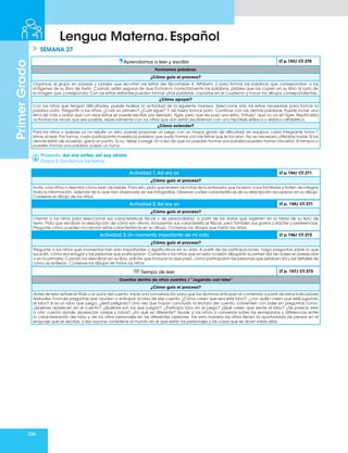 236
Primer
Grado
Lengua Materna. Español
SEMANA 27
Aprendamos a leer y escribir LT p.153/ CT.270
Formamos palabras
¿Cómo guío el proceso?
Organice al grupo en parejas y pídales que recorten las letras del Recortable 4. Alfabeto 2 para formar las palabras que correspondan a las
imágenes de su libro de texto. Cuando estén seguros de que formaron correctamente las palabras, pídales que las copien en su libro al lado de
la imagen que corresponda. Con las letras restantes pueden formar otras palabras, copiarlas en el cuaderno y hacer los dibujos correspondientes.
¿Cómo apoyar?
Con los niños que tengan dificultades, puede realizar la actividad de la siguiente manera: Seleccione sólo las letras necesarias para formar la
palabra pato. Pregunte a los niños: ¿Cuál va primero? ¿Cuál sigue? Y así hasta formar pato. Continúe con las demás palabras. Puede incluir una
letra de más y avisar que con esas letras se puede escribir, por ejemplo, tigre, pero que les puso una letra “intrusa” que no va en tigre. Repita esta
actividad las veces que sea posible, especialmente con los niños que aún están escribiendo con una hipótesis silábica o silábico-alfabética.
¿Cómo extender?
Para los niños a quienes ya no resulte un reto, puede proponer un juego con un mayor grado de dificultad: en equipos, cada integrante toma 7
letras al azar. Por turnos, cada participante muestra la palabra que pudo formar con las letras que le tocaron. No es necesario utilizarlas todas. Si los
demás están de acuerdo, gana un punto. Si no, debe corregir. En caso de que no puedan formar una palabra pueden tomar otra letra. Si tampoco
pueden formar una palabra, pasan un turno.
Proyecto: Así era antes, así soy ahora
Etapa 3. Escribimos los textos
Actividad 1.Así era yo LT p.154/ CT.271
¿Cómo guío el proceso?
Invite a los niños a describir cómo eran de bebés. Para ello, pida que revisen las notas de la entrevista que hicieron a sus familiares y traten de integrar
toda la información, además de lo que han observado en sus fotografías. Observe cuáles características de su descripción recuperan en su dibujo.
Conserve el dibujo de los niños.
Actividad 2.Así soy yo LT p. 155/ CT.271
¿Cómo guío el proceso?
Oriente a los niños para seleccionar sus características físicas y de personalidad, a partir de los datos que registren en la tabla de su libro de
texto. Pida que escriban la descripción de cómo son ahora, incluyendo sus características físicas, pero también sus gustos carácter y preferencias.
Pregunte cómo pueden incorporar estas características en su dibujo. Conserve los dibujos que harán los niños.
Actividad 3. Un momento importante de mi vida LT p.156/ CT.272
¿Cómo guío el proceso?
Pregunte a los niños qué momentos han sido importantes o significativos en su vida. A partir de las participaciones, haga preguntas sobre lo que
sucedió, cómo era el lugar y las personas que participaron. Comente a los niños que en esta ocasión dibujarán su primer día de clases en preescolar
o en la primaria. Cuando los describan en su libro, solicite que incluyan lo que pasó, cómo participaron las personas que estaban ahí y los detalles de
cómo se sintieron. Conserve los dibujos de todos los niños.
Tiempo de leer LT p. 157/ CT.273
Cuentos dentro de otros cuentos / “Jugando con lobo”
¿Cómo guío el proceso?
Antes de leer, señale el título y el autor del cuento. Inicie una conversación para que los alumnos anticipen el contenido a partir de estos indicadores
textuales. Formule preguntas que ayuden a anticipar al lobo de ese cuento: ¿Cómo creen que sea este lobo?, ¿con quién creen que esté jugando
el lobo? Si es un lobo que juega, ¿será peligroso? Una vez que hayan concluido la lectura del cuento, comenten con base en preguntas como:
¿Quiénes aparecen en el cuento? ¿Quiénes son los que juegan? ¿Participa lobo en el juego? ¿Qué creen que siente el lobo? ¿Se parece este
a otro cuento donde aparezcan ovejas y lobos? ¿En qué es diferente? Ayude a los niños a conversar sobre las semejanzas y diferencias entre
la caracterización del lobo y de los otros personajes en las diferentes versiones. De esta manera los niños tienen la oportunidad de pensar en el
lenguaje que se escribe, y eso supone considerar el mundo en el que están los personajes y las cosas que se dicen sobre ellos.
 