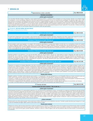 237
SEMANA 28
Aprendamos a leer y escribir LT p.158/ CT.273
Nombres escondidos
¿Cómo guío el proceso?
Con las letras del Recortable 4. Alfabeto 2 que anteriormente recortaron, comience esta actividad con todo el grupo. Escriba una palabra larga
en el pizarrón, como murciélago. Pregunte a los niños qué palabras se pueden formar con las letras de murciélago. Por ejemplo, lago, cielo, murió,
gol. Escriba en el pizarrón las palabras que le dicten los niños, y luego pídales las copien en su libro de texto. Organice equipos de tres integrantes, y
pídales que con las letras del alfabeto recortadas, formen la palabra lagartija. Verifique que los equipos hayan formado correctamente la palabra.
Pídales que deshagan la palabra, y con las mismas letras, formen palabras nuevas. Después, solicite que las copien en su libro. Pida a los equipos
que compartan las palabras que formaron. Repita esta actividad con las otras palabras (guacamaya, serpiente, rinoceronte). Invítelos para que
sigan jugando en casa con sus familias. Repita la actividad cada vez que pueda.
Proyecto: Así era antes, así soy ahora
Etapa 4. Revisamos los textos
Actividad 1. Corregimos una descripción LT p.159/ CT.274
¿Cómo guío el proceso?
A partir de la observación de la imagen y de la lectura de la descripción del libro de texto, pregunte a los niños: ¿Qué otros aspectos podría Luis
incluir en su descripción? ¿Qué otras características ayudarían a conocer mejor a Luis? ¿Cómo completarías la descripción?
Actividad 2. Revisamos el texto “Así era yo” LT p.159/ CT.275
¿Cómo guío el proceso?
Forme parejas y pida que regresen a la página 154, donde se describieron cuando eran bebés. Un niño lee a su compañero el texto sin mostrar
el dibujo. Después muestra su dibujo, para que el compañero diga si lo imaginó diferente. Esta actividad sirve de retroalimentación con el fin de
mejorar las descripciones. Pueden agregar información o hacer cambios para que se comprenda, complete y mejore el texto. Después se hace lo
mismo con la descripción del compañero. Al momento de la revisión de las descripciones, puede aprovechar para centrar la atención de los niños
en las características de este tipo de textos.
Actividad 3. Revisamos el texto “Así soy yo” LT p.160/ CT.275
¿Cómo guío el proceso?
Solicite sus libros a los alumnos y, sin que se percaten, elija uno de los textos “Así soy yo” para leerlo al grupo. Pregunte de quién se trata la
descripción, Si no adivinan, muestre el dibujo que corresponde al niño que lo escribió. Devuelva los libros para que escriban su respuesta en el
espacio de Adivina de quién se trata. Oriéntelos para identificar si hay aspectos que puedan modificar o agregar para su mejor comprensión.
Recupere las sugerencias de los niños, y escríbalas en el pizarrón. Dé tiempo suficiente para que cada pareja intercambie su descripción y dibujo
con su compañero y puedan mejorar su texto.
Actividad 4. Revisamos el texto “Un momento importante de mi vida” LT p.161/ CT. 275
¿Cómo guío el proceso?
Organice a su grupo en parejas diferentes a las de la actividad anterior. Pida que uno lea su texto, mientras el otro realiza el dibujo a partir de lo
que escucha. Al término de la narración, el dibujante muestra el dibujo al narrador. Seguramente el narrador va a identificar algunos aspectos que
podría anotar para completar o aclarar su descripción. Después se hace cambio de roles con el compañero. Pregunte al grupo si notaron algo
nuevo de su forma de describir con la ayuda del compañero: ¿Se entiende el texto? ¿Hay palabras que pueden describir lo que pasó ese día? En
el momento de ver el dibujo, ¿descubrieron que había detalles o personas? Focalice la atención en alguna palabra incompleta, para generar la
reflexión sobre cuántas letras y cuáles son pertinentes para escribirla. Promueva que en los textos usen palabras conocidas como referente para
escribir palabras nuevas. Invite a revisar que los textos sean claros y coherentes.
Pautas para evaluar.
Registre quiénes: • Escriben datos precisos que ayuden a comprender lo que se representa en una fotografía. Este es un buen momento para ver
cómo usan la información sobre la relación texto-imagen que trabajaron en el Bloque 2, durante el proyecto de escritura de noticias.
• Revisan y corrigen en sus escritos el uso de mayúsculas en el inicio de un texto y en los sustantivos propios. Es recomendable complementar esta
observación con entrevistas que le ayuden a conocer los criterios o ideas que orientan la revisión de los niños.
• Practican la segmentación de palabras, aunque el resultado no sea el convencional. Guarde algunos ejemplos en el portafolio de trabajos.
• Acuden a los textos leídos en clase para informarse sobre la escritura de las palabras que desea producir.
Tiempo de leer LT p.162/ CT. 276
Cuentos dentro de otros cuentos / “Por el alto río…”
¿Cómo guío el proceso?
Inicie leyendo el poema. En cada estrofa usted lea con una entonación apropiada, incluso, acompañe con algunos movimientos que den énfasis
a la rima. Al terminar, pregunte de qué trató y si hay palabras que no conocen. Para ayudarlos a comprender su significado, mencione ejemplos de
sinónimos de esas palabras. Vuelva a leer el poema, estrofa por estrofa, y pregunte qué quiere decir cada una. Pida que le digan cuáles palabras
terminan igual. Lea nuevamente la primera estrofa del poema; en esta ocasión, pida al grupo que la repita después de usted, primero verso por
verso. Vaya aumentando y solicite que repitan el siguiente par y luego el que sigue, hasta decir la estrofa completa. Realice lo mismo con las
siguientes estrofas. Durante el proceso o al final, pida a los niños localizar las rimas. Juegue usando colores en cada par de palabras que riman.
Observará lo gustoso que resulta cuando las encuentran.
¿Cómo extender?
Puede pedir a los niños que busquen otros poemas en el libro de lecturas o en la biblioteca escolar. También puede decirles que busquen en casa
o que sus familiares les digan algún poema, para que lo lean en clase.
Pautas para evaluar.
Observe el avance del proceso de lectura al leer los poemas por sí mismos. El registro de la rima en el poema le da información sobre la identifi
cación de las palabras que terminan igual. Esto le ayuda al alumno para que al momento que se le solicite cambiar una palabra por otra que
rime, es decir, que termine igual, pueda realizarlo. Asimismo, buscar o inferir el signifi cado de las palabras desconocidas ayuda a incrementar su
vocabulario.
 