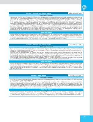 263
Apartado 4. Materiales para elaborar objetos Lt pp.138-139 / CT p. 329
¿Cómo guío el proceso?
Se propone trabajar esta actividad con la rutina de pensamiento Experimentemos, en la que se sugiere la construcción de
una pared. Los materiales sugeridos para trabajar son bloques de madera, barras de plastilina, bloques de unicel, tubos
de cartón de rollos de papel de baño y, si es posible, algunos ladrillos. Trace en el pizarrón una tabla con tres columnas.
En la primera enliste el nombre de los materiales que usarán, en la segunda, escriba si es resistente a ser aplastado. Invite
a los alumnos a predecir cuál material será el más resistente, después dé tiempo para construir su pared y al final, en
la tercera columna registre si las predicciones de los alumnos fueron acertadas. Termine esta actividad preguntando:
¿cuál fue la pared más resistente?, ¿por qué creen que sea así?, ¿qué características tiene para serlo? Para finalizar
genere una discusión sobre por qué las personas deben pensar cuidadosamente al elegir los materiales cuando se
construyen objetos, por ejemplo si se necesita algo fuerte o duro, se utiliza metal o madera; cuando se requiere ver a
través del objeto se usa vidrio o plástico transparente. En forma lúdica haga pensar a los alumnos qué pasaría con un
balón hecho de malvaviscos, un trompo hecho de papel o un suéter hecho de metal.
Pautas para evaluar
Ponga especial atención en la justificación que dan los alumnos en la elección de un material para construir cierto
objeto. Valore sus justificaciones en términos de la capacidad que muestran para enunciar razones, establecer relaciones
entre los materiales y la resistencia y cómo las modifican a partir del diálogo con sus pares. Rételos con otros materiales
y escuche sus razonamientos, si no son adecuados, ayúdeles y explíqueles por qué no lo son.
Apartado 5. Materiales para elaborar objetos Lt p.140 / CT p. 329
¿Cómo guío el proceso?
Para llevar a cabo esta actividad, elija con anticipación algunos objetos (en cantidad suficiente) que estén hechos de
diferentes materiales, procure que no sean los mismos que ya fueron trabajados en sesiones anteriores. Prepare también un
paliacate o tela para vendar los ojos.
Procure que los niños trabajen en pareja; uno de ellos tendrá que adivinar con los ojos vendados el objeto que le
proporcionen y mencionar sus características, mientras que el otro deberá escribir en el libro de este alumno lo que haya
expresado. Después, el alumno que tiene los ojos vendados deberá corroborar las características del objeto que adivinó,
así como también, proporcionar otras. Posteriormente, deberán cambiar de roles.
Para ayudar a los alumnos, es conveniente que modele el trabajo, tapándose los ojos y tomando un objeto para enunciar
sus características, por ejemplo: “es dura, cuando la golpeas emite un sonido hueco, es pesada…”
Pautas para evaluar
Valore la capacidad de los alumnos para utilizar las propiedades de un material para describirlo y, además, de generar
un argumento que les permita sostener estas propiedades. Tenga presente que desarrollar procesos argumentativos en los
niños promueve la capacidad para justificar, de manera comprensible, la relación entre datos y afirmaciones, pero también
es un proceso que genera en ellos la capacidad de proponer criterios que los ayuden a evaluar las explicaciones y puntos
de vista de los otros.
Apartado 6. Lo que aprendí Lt p.141 / CT p. 329
¿Cómo guío el proceso?
Para esta actividad de evaluación, se espera que los alumnos expliquen por qué una casa del cuento “Los tres cochinitos
y el lobo feroz” fue la que más resistió.
Para iniciar la actividad, léales el cuento, recurra a un audiolibro o proyecte un video; pídales describir con qué materiales
está construida cada una de las casitas de los tres cochinitos y que expliquen el comportamiento de los materiales con
respecto a las acciones del lobo. Si bien ésta es una actividad individual, puede promover que los alumnos socialicen sus
respuestas con el fin de comparar las valoraciones que han hecho de las casitas de los tres cochinitos y sus características,
lo cual puede contribuir a generar controversias, nuevos argumentos o evidencias.
Pautas para evaluar
Valore las explicaciones de los alumnos en términos de las justificaciones que producen, es decir, sus razones o argumentos,
así como la relación que establecen entre éstos. Para ello el punto de partida es que los datos ofrecidos y los hechos
u observaciones deben relacionarse con los conocimientos adquiridos en torno a las propiedades de los materiales.
 