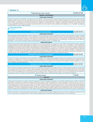 129
SEMANA 15
Aprendamos a leer y escribir LT.p.89 / CT.156
Palabras y más palabras
¿Cómo guío el proceso?
Escriba en el pizarrón una palabra conocida por los niños donde, al tapar una parte, quede al descubierto otra palabra. Puede utilizar el primer
ejemplo del libro: paloma. Una vez que hayan leído (o usted les haya informado) que ahí dice paloma, pregunte: ¿y si tapo esto (pa), qué dirá
aquí (loma)? ¿Y si tapo esto (ma), qué dirá aquí (palo)? Jueguen con otras palabras en el pizarrón. Puede utilizar tirabuzón (tira y buzón), Juana
(Juan y Ana), palomar (palo y mar). Pida a los niños que realicen la actividad de su libro. Organice las parejas con niños de niveles cercanos de
conceptualización de manera que puedan intercambiar ideas. Pida que copien todas las palabras que trabajaron en su Cuaderno de palabras.
Puede hacerlo en clase o dejarlo de tarea.
Actividad 4. La voz del personaje LT.p.90 / CT.157
¿Cómo guío el proceso?
Elija el escenario donde presentarán la obra y organice a los niños para que ensayen por escenas. Anímelos a que aprendan su papel y trabajen
en la interpretación de su personaje. Conocer el escenario y ensayar permite que se apropien del espacio y se sientan seguros al moverse, conocer
sus entradas y saber dónde colocarse cuando termine su intervención. Para ayudar a los niños a comprender el funcionamiento de los signos de
interrogación y admiración en la lectura, con la intención de que hagan una mejor interpretación de su personaje, consulte la Secuencia didáctica
específica: “La puntuación expresiva: signos de interrogación y de exclamación”, en la página 168.
Pautas para evaluar.
Durante esta actividad usted podrá observar y registrar los avances de los alumnos con respecto al conocimiento de los guiones teatrales. ¿Quiénes
pueden identificar las partes destinadas a las acotaciones y a los parlamentos? Entrevístelos para saber cómo los identifican, ¿por las diferencias
tipográficas? ¿Por la puntuación? ¿Quiénes han logrado caracterizar al personaje que les tocó de acuerdo con la información de las acotaciones?
Entrevístelos para indagar qué les ayudó a saber que deben comportarse de tal o cual forma o moverse de cierta manera. ¿Quiénes consultan las
acotaciones para recordar cómo moverse o cómo modular la voz del personaje representado? ¿Cómo las consultan? Registre los datos obtenidos
y elabore una matriz con los indicadores de desempeño para ubicar con mayor claridad a los niños que requieren más apoyo y determinar con
precisión en qué. Este análisis facilitará la planeación de sus intervenciones y la organización del grupo para que los niños que han avanzado más
puedan apoyar a los compañeros que lo requieren durante las siguientes sesiones dedicadas a la puesta en escena.
Actividad 5. El plan para la presentación LT.p.90 / CT.157
¿Cómo guío el proceso?
Involucre a su grupo en la decisión de la escenografía, el mobiliario y los objetos que necesitan. Propicie que acuerden las cosas que haya que
elaborar o conseguir. Pida a los niños que dibujen lo que imaginan como escenografía. Después, proponga al grupo elaborar los elementos de la
escenografía y el vestuario, a partir de los dibujos que hicieron. Platique con el grupo sobre la importancia de planear los asuntos logísticos y contar
con lo necesario para la presentación.
Actividad 6. Cartel para una obra LT.p.91 / CT.157
¿Cómo guío el proceso?
Pida a los alumnos observar la ilustración de su libro para identificar los elementos que puede contener su cartel. Pregunte cuáles son los datos que
se necesitan para poder acudir a un evento; diga por ejemplo: ¿Qué pasaría si el cartel del libro dice que el 21 de marzo,pero no dice a qué hora?
Este análisis ayuda a que los niños comprendan cuál es la función social de este tipo de texto. Converse con ellos sobre las fechas en que pueden
llevar a cabo la representación, así como las personas que desean invitar y el lugar donde se llevará a cabo, con el propósito de que anoten los
acuerdos en su libro. Con base en esta información, decidan el diseño de su cartel entre todos y elijan una comisión para dibujarlo.
Tiempo de leer LT. p. 92
“Amo ató”
¿Cómo guío el proceso?
¿Cómo guío el proceso? En un primer momento, pregunte a los niños si les gustan los juegos con canciones, cuáles conocen, cuándo y dónde los
aprendieron y quiénes se los enseñaron. Pregunte si recuerdan algunos y pida voluntarios para cantar los estribillos. Cante la ronda “Amo ató” con
los alumnos que conozcan la letra. Una vez que hayan escuchado la ronda, comente que a continuación leerán un instructivo donde se explica
cómo jugarla; pida a los niños que sigan el texto con su dedo. Al terminar de leer formule preguntas como: ¿En qué parte aparecen las reglas del
juego? ¿Dónde está la ronda infantil? ¿Cuántos equipos se necesitan? ¿Cómo sabemos qué parte canta cada uno? Lea nuevamente las reglas
del juego con los niños y organícelos para jugar. Una vez que hayan definido los equipos, relean la ronda infantil entre todos y pida que marquen lo
que les corresponde cantar, según sea el caso. Salgan a jugar al patio; pueden llevar los libros de texto para saber qué le toca decir a cada equipo.
Pautas para evaluar.
Observe qué niños son capaces de leer la ronda infantil y a quiénes les cuesta trabajo; al seguir la lectura con el dedo, ¿establecen correspondencia
con lo que se dice y lo que está escrito? El ritmo del texto puede ayudar a que relacionen bloques de letras con lo que escuchan.
Actividad puntual
El teatro
 
