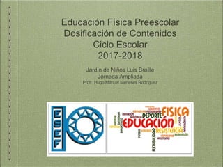 Educación Física Preescolar
Dosificación de Contenidos
Ciclo Escolar
2017-2018
Jardín de Niños Luis Braille
Jornada Ampliada
Profr. Hugo Manuel Meneses Rodríguez
 